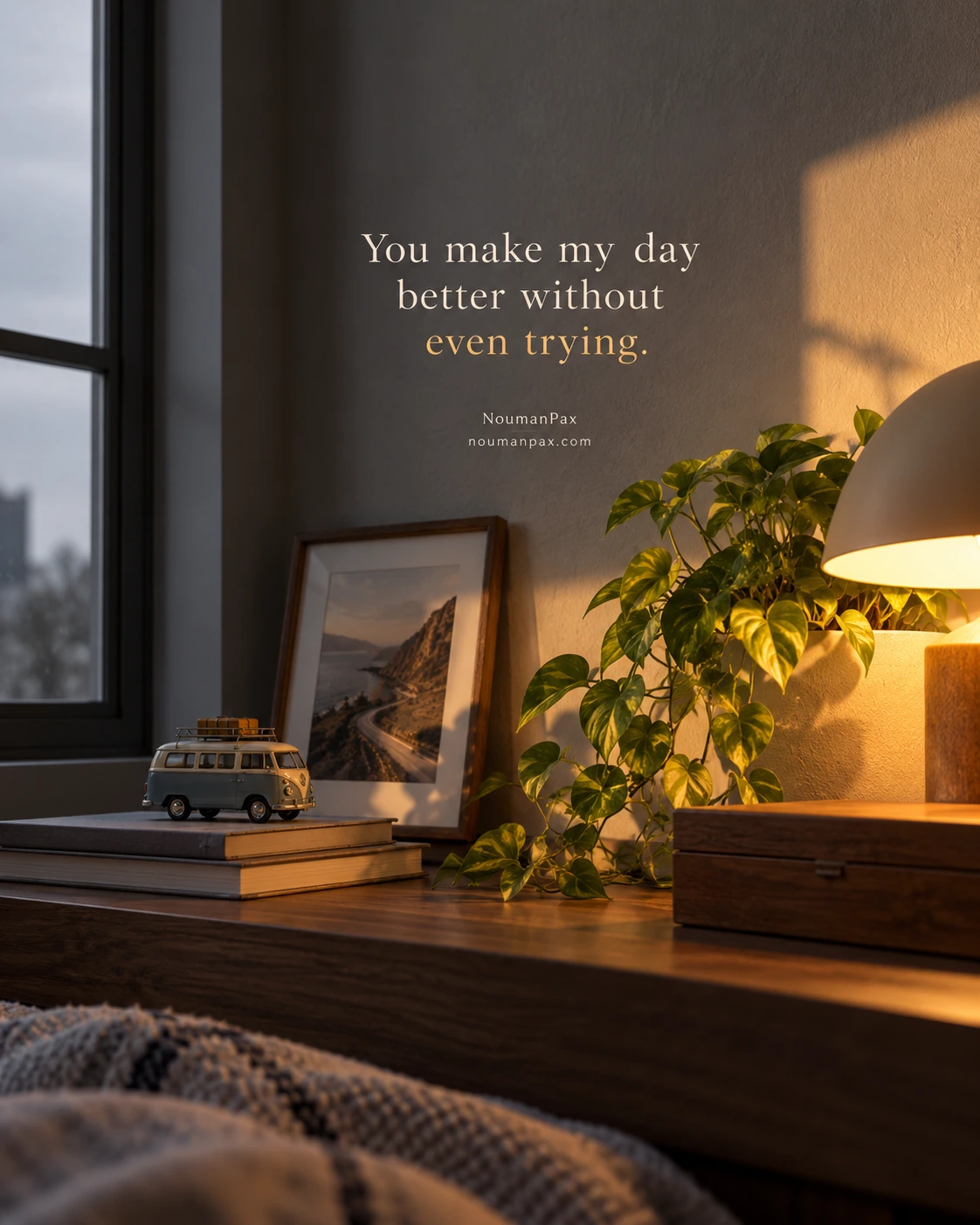 You make my day better without even trying.