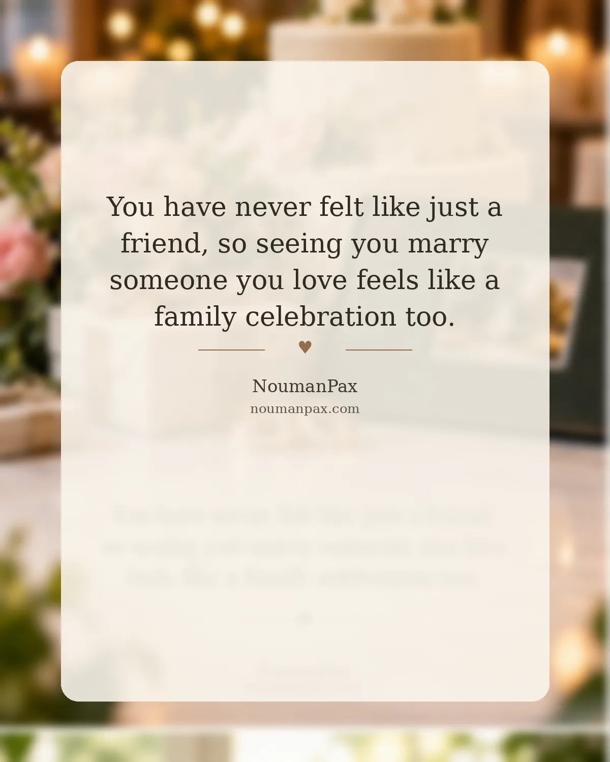 You have never felt like just a friend, so seeing you marry someone you love feels like a family celebration too.