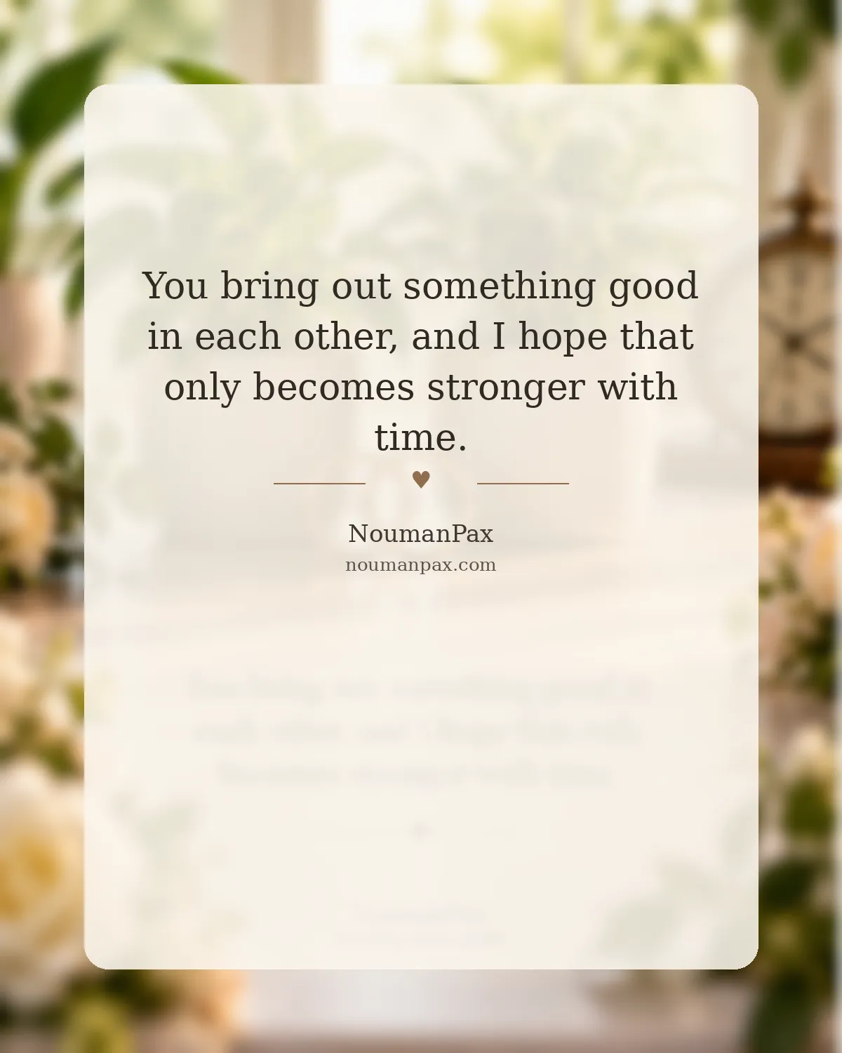 You bring out something good in each other, and I hope that only becomes stronger with time.