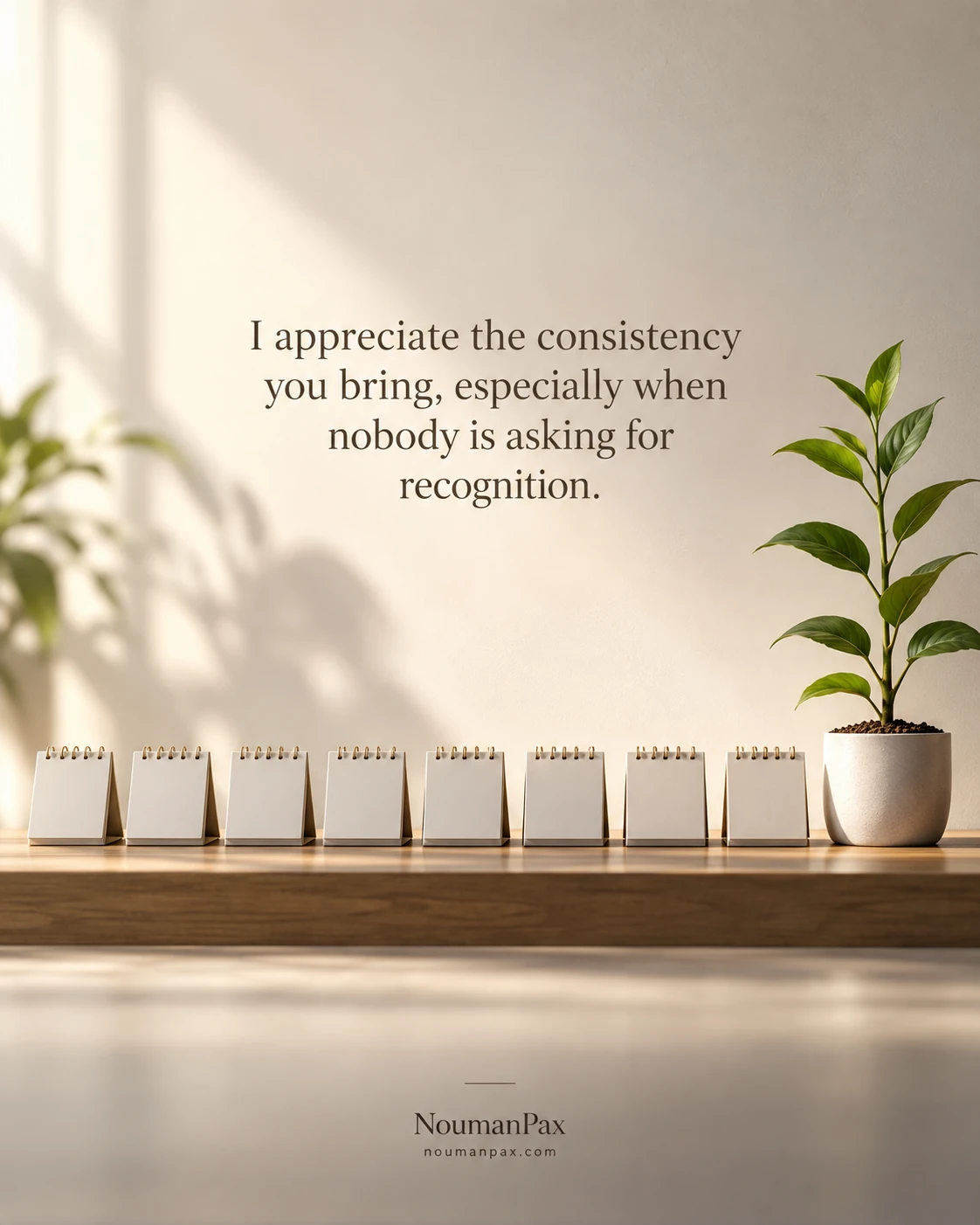 I appreciate the consistency you bring, especially when nobody is asking for recognition.